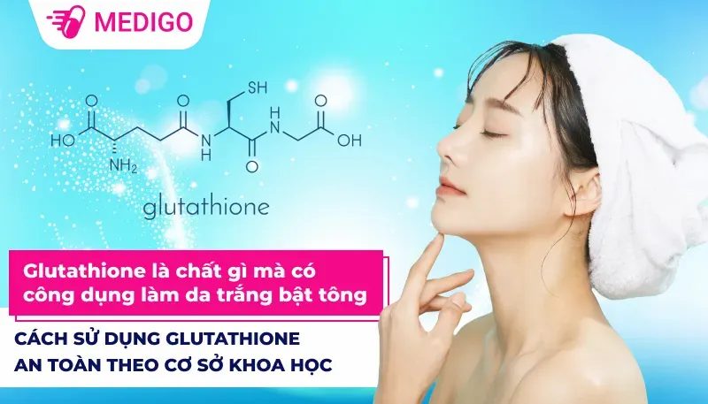 Glutathione là chất gì mà có công dụng làm da trắng bật tông? Cách sử dụng Glutathione an toàn theo cơ sở khoa học